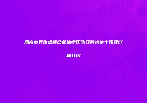 酒泉市牙齿根部凸起治疗医院口碑榜前十强及详细介绍