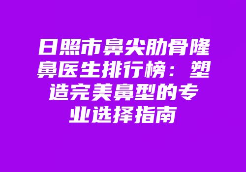 日照市鼻尖肋骨隆鼻医生排行榜：塑造完美鼻型的专业选择指南