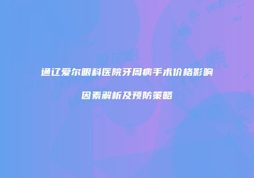 通辽爱尔眼科医院牙周病手术价格影响因素解析及预防策略