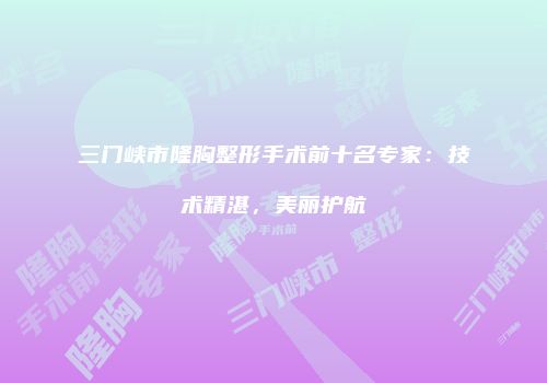 三门峡市隆胸整形手术前十名专家：技术精湛，美丽护航