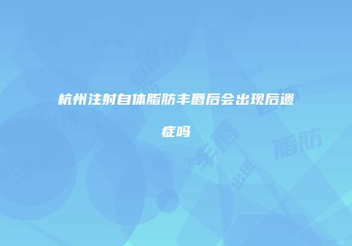 杭州注射自体脂肪丰唇后会出现后遗症吗