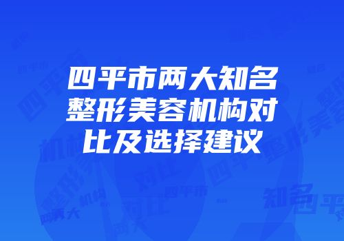 四平市两大知名整形美容机构对比及选择建议