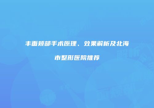 丰面颊部手术原理、效果解析及北海市整形医院推荐