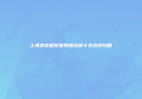 上海美容整形医院排名前十及选择攻略
