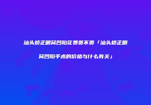 汕头矫正眼窝凹陷花费贵不贵「汕头矫正眼窝凹陷手术的价格与什么有关」