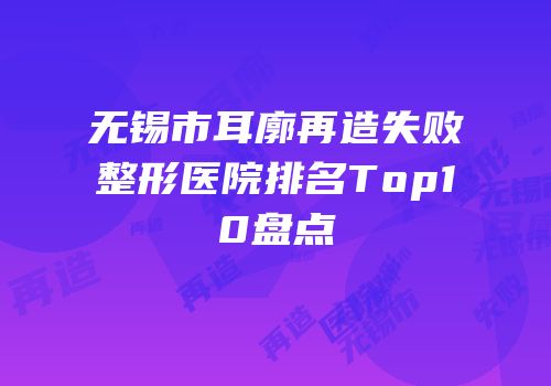 无锡市耳廓再造失败整形医院排名Top10盘点