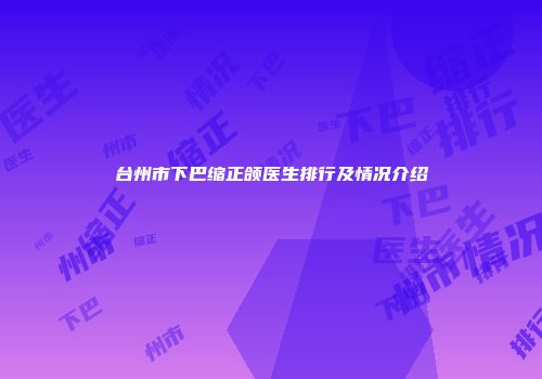 台州市下巴缩正颌医生排行及情况介绍