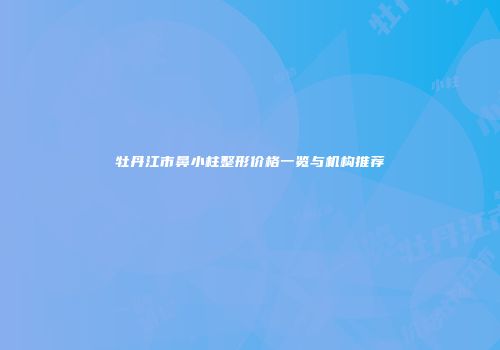 牡丹江市鼻小柱整形价格一览与机构推荐