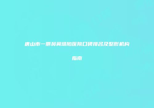 唐山市一侧鼻翼塌陷医院口碑排名及整形机构指南