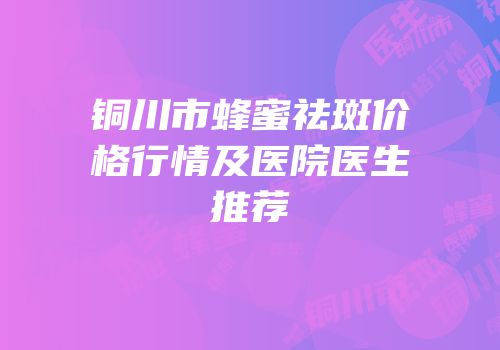 铜川市蜂蜜祛斑价格行情及医院医生推荐