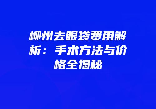 柳州去眼袋费用解析：手术方法与价格全揭秘