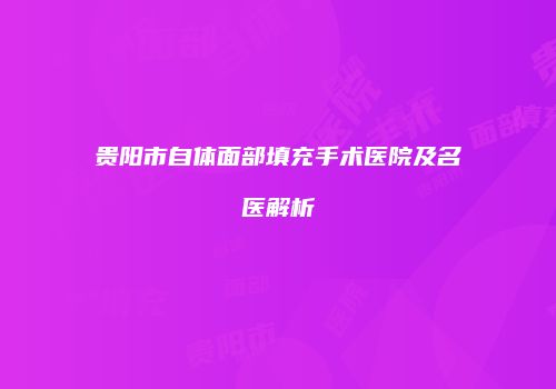 贵阳市自体面部填充手术医院及名医解析