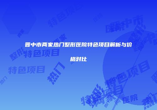 晋中市两家热门整形医院特色项目解析与价格对比