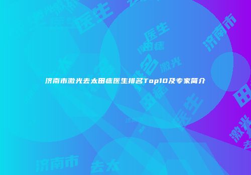 济南市激光去太田痣医生排名Top10及专家简介