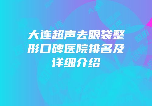 大连超声去眼袋整形口碑医院排名及详细介绍