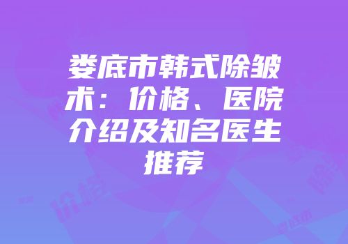 娄底市韩式除皱术：价格、医院介绍及知名医生推荐