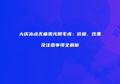 大庆冰点无痛激光脱毛术：价格、效果及注意事项全解析