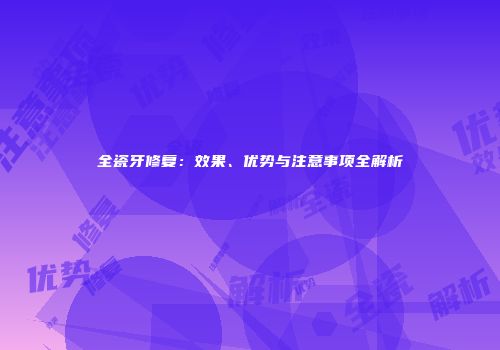 全瓷牙修复：效果、优势与注意事项全解析