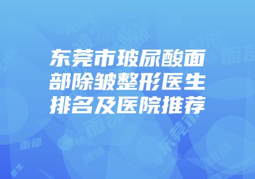 东莞市玻尿酸面部除皱整形医生排名及医院推荐