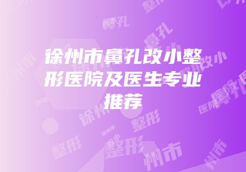 徐州市鼻孔改小整形医院及医生专业推荐