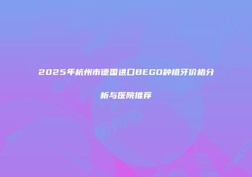 2025年杭州市德国进口BEGO种植牙价格分析与医院推荐
