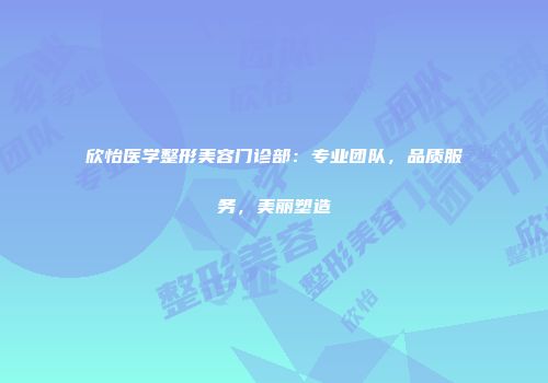 欣怡医学整形美容门诊部：专业团队，品质服务，美丽塑造