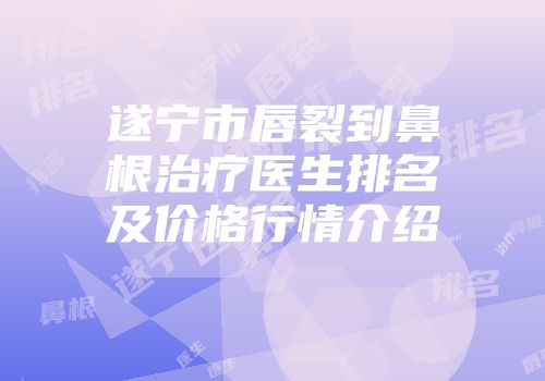 遂宁市唇裂到鼻根治疗医生排名及价格行情介绍