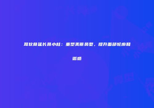 耳软骨延长鼻小柱：重塑美丽鼻型，提升面部轮廓和谐感
