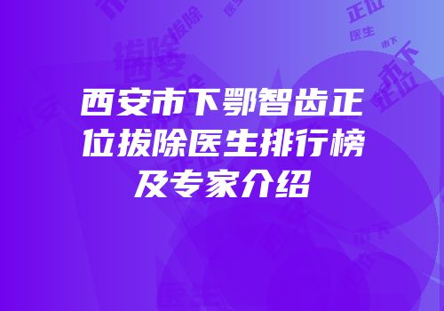 西安市下鄂智齿正位拔除医生排行榜及专家介绍