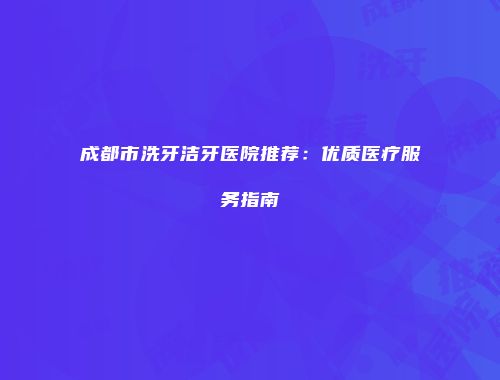 成都市洗牙洁牙医院推荐：优质医疗服务指南