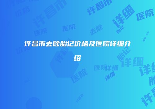 许昌市去除胎记价格及医院详细介绍