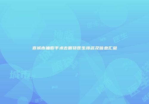 宣城市抽脂手术去眼袋医生排名及信息汇总