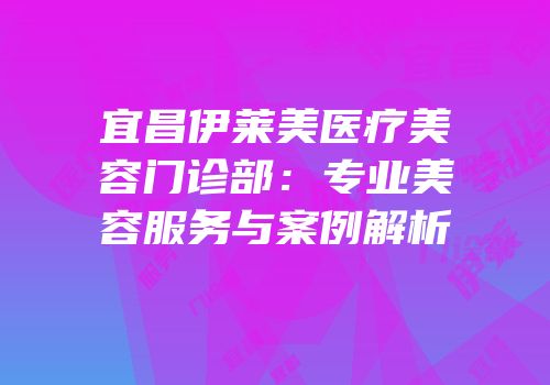 宜昌伊莱美医疗美容门诊部：专业美容服务与案例解析