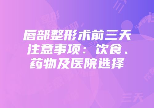 唇部整形术前三天注意事项：饮食、药物及医院选择