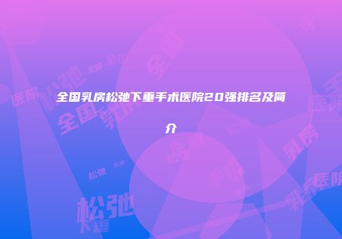 全国乳房松弛下垂手术医院20强排名及简介