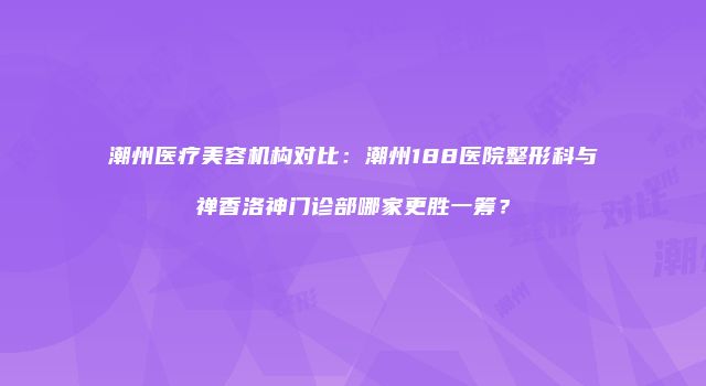 潮州医疗美容机构对比：潮州188医院整形科与禅香洛神门诊部哪家更胜一筹？