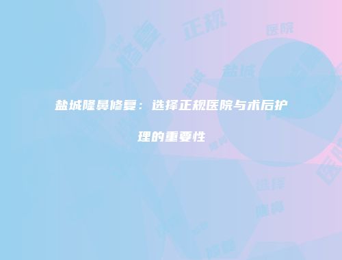 盐城隆鼻修复：选择正规医院与术后护理的重要性