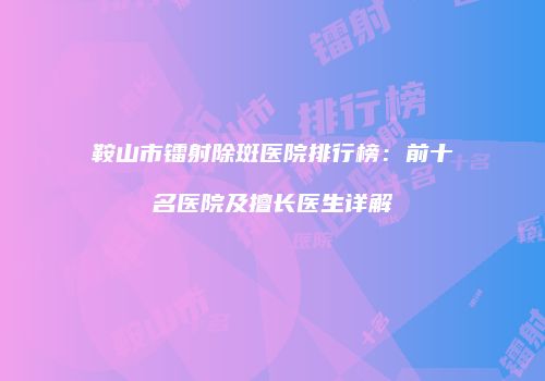 鞍山市镭射除斑医院排行榜：前十名医院及擅长医生详解