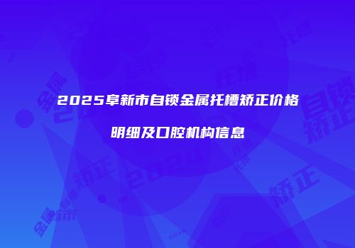 2025阜新市自锁金属托槽矫正价格明细及口腔机构信息