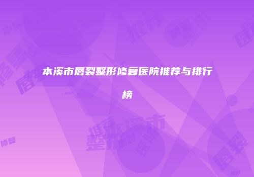 本溪市唇裂整形修复医院推荐与排行榜