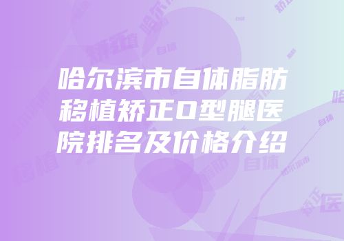 哈尔滨市自体脂肪移植矫正O型腿医院排名及价格介绍