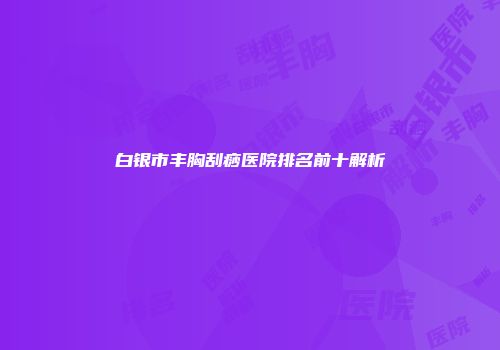 白银市丰胸刮痧医院排名前十解析