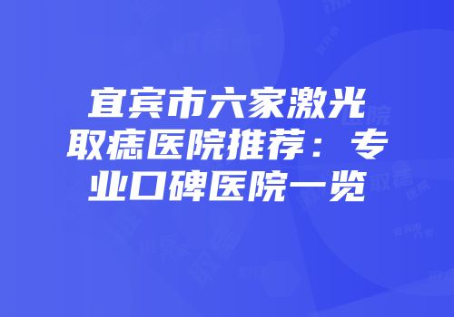 宜宾市六家激光取痣医院推荐：专业口碑医院一览