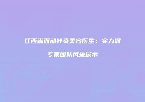 江西省面部针灸美容医生：实力派专家团队风采展示