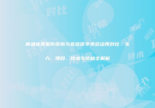 南通佳美整形医院与富源医学美容诊所对比：实力、项目、技术与价格全解析