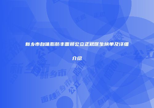 新乡市自体脂肪丰面颊公立正规医生榜单及详细介绍