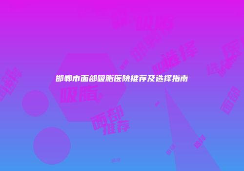 邯郸市面部吸脂医院推荐及选择指南
