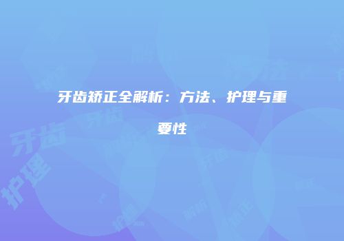 牙齿矫正全解析：方法、护理与重要性