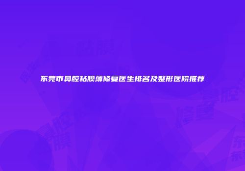 东莞市鼻腔粘膜薄修复医生排名及整形医院推荐