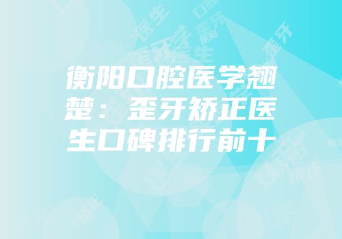 衡阳口腔医学翘楚：歪牙矫正医生口碑排行前十